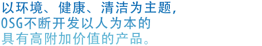 以环境、健康、清洁为主题，OSG不断开发以人为本的具有高附加价值的产品。